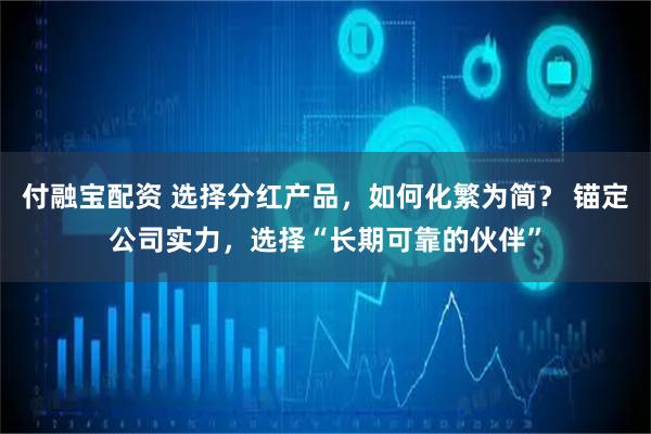 付融宝配资 选择分红产品，如何化繁为简？ 锚定公司实力，选择“长期可靠的伙伴”