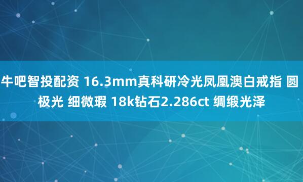牛吧智投配资 16.3mm真科研冷光凤凰澳白戒指 圆 极光 细微瑕 18k钻石2.286ct 绸缎光泽