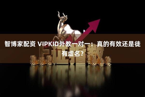 智博家配资 VIPKID外教一对一：真的有效还是徒有虚名？