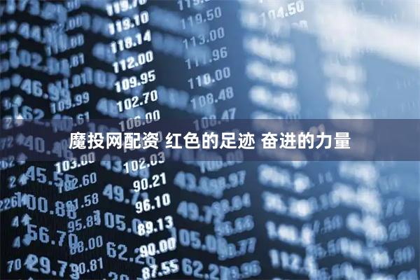 魔投网配资 红色的足迹 奋进的力量