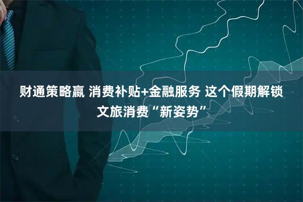 财通策略嬴 消费补贴+金融服务 这个假期解锁文旅消费“新姿势”