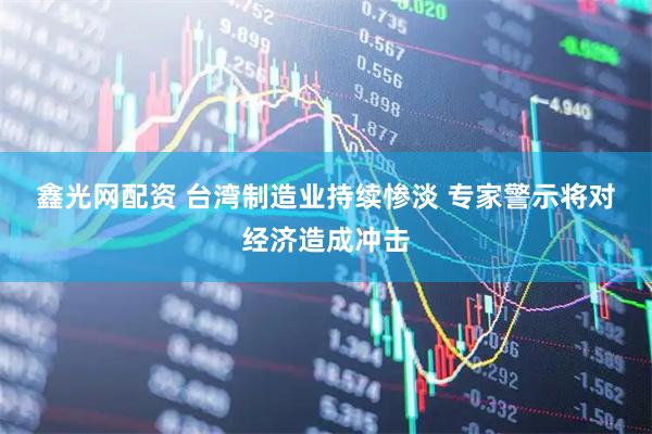鑫光网配资 台湾制造业持续惨淡 专家警示将对经济造成冲击