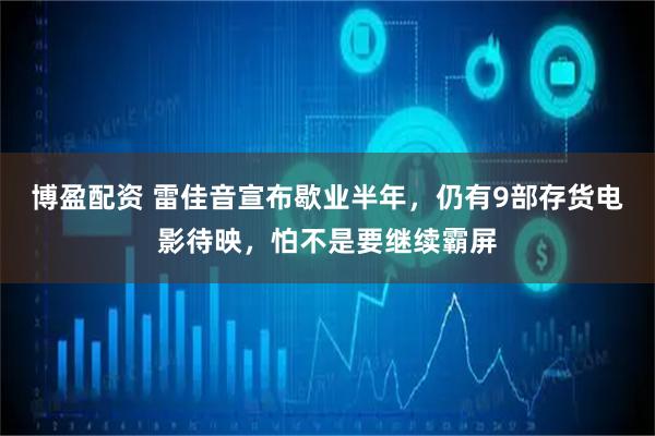博盈配资 雷佳音宣布歇业半年，仍有9部存货电影待映，怕不是要继续霸屏