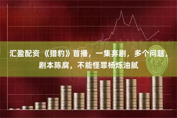 汇盈配资 《猎豹》首播，一集弃剧，多个问题，剧本陈腐，不能怪罪杨烁油腻