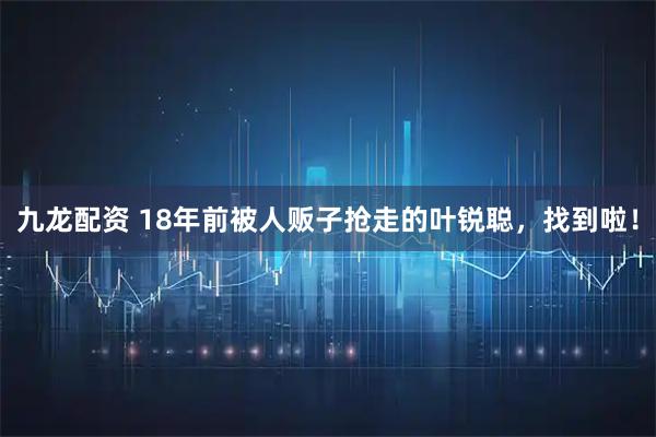 九龙配资 18年前被人贩子抢走的叶锐聪，找到啦！