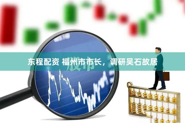 东程配资 福州市市长，调研吴石故居