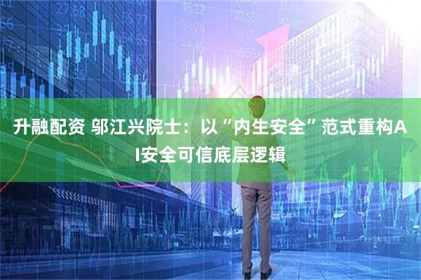 升融配资 邬江兴院士：以“内生安全”范式重构AI安全可信底层逻辑