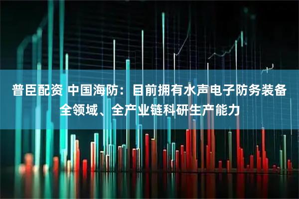 普臣配资 中国海防：目前拥有水声电子防务装备全领域、全产业链科研生产能力