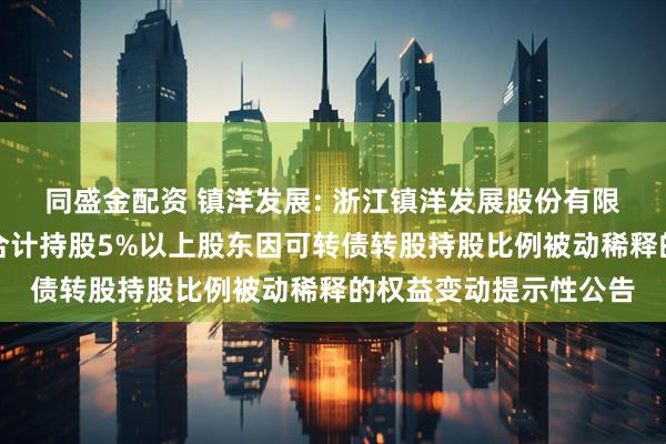 同盛金配资 镇洋发展: 浙江镇洋发展股份有限公司关于控股股东、合计持股5%以上股东因可转债转股持股比例被动稀释的权益变动提示性公告