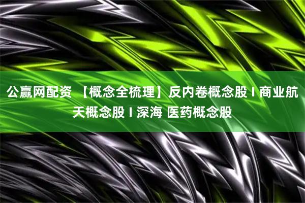 公赢网配资 【概念全梳理】反内卷概念股 I 商业航天概念股 I 深海 医药概念股