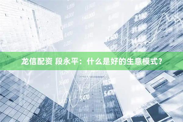 龙信配资 段永平：什么是好的生意模式？