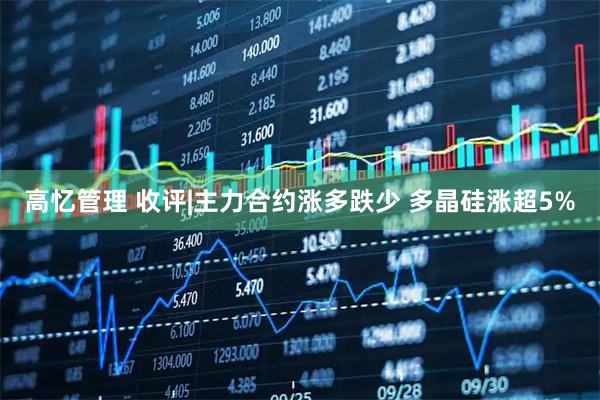 高忆管理 收评|主力合约涨多跌少 多晶硅涨超5%