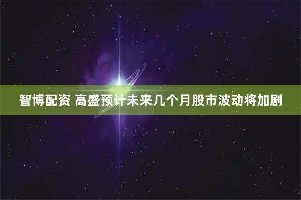 智博配资 高盛预计未来几个月股市波动将加剧