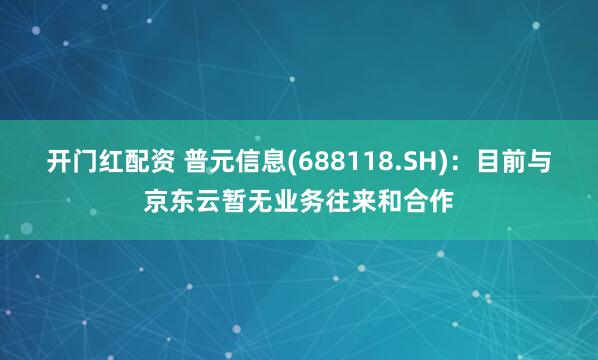开门红配资 普元信息(688118.SH)：目前与京东云暂无业务往来和合作
