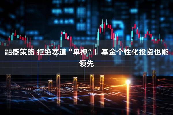 融盛策略 拒绝赛道“单押”！基金个性化投资也能领先