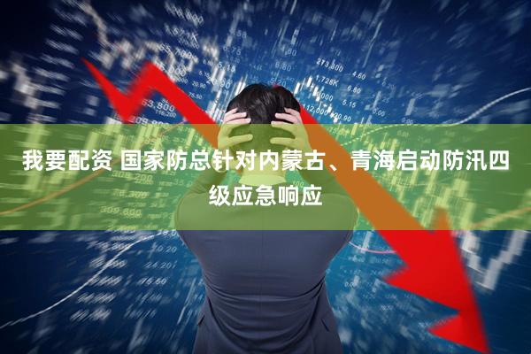 我要配资 国家防总针对内蒙古、青海启动防汛四级应急响应