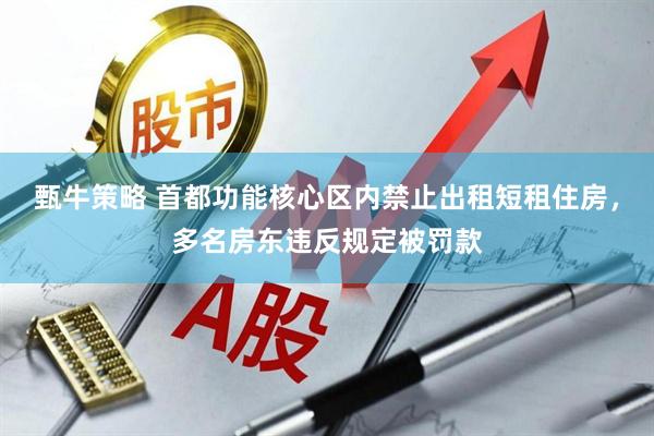 甄牛策略 首都功能核心区内禁止出租短租住房，多名房东违反规定被罚款