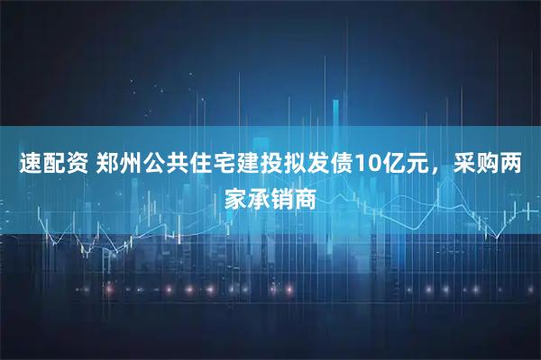 速配资 郑州公共住宅建投拟发债10亿元，采购两家承销商