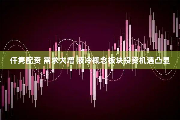 仟隽配资 需求大增 液冷概念板块投资机遇凸显