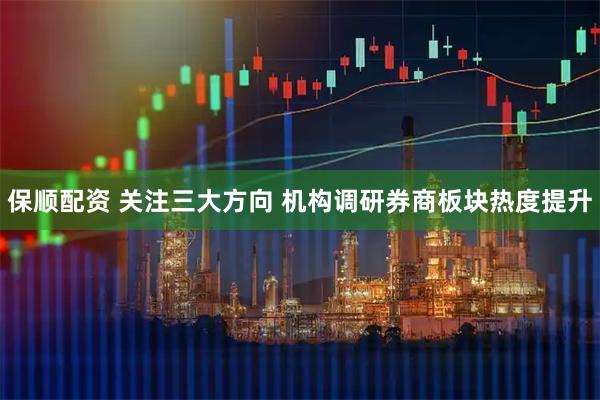 保顺配资 关注三大方向 机构调研券商板块热度提升