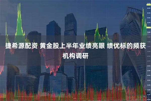 捷希源配资 黄金股上半年业绩亮眼 绩优标的频获机构调研