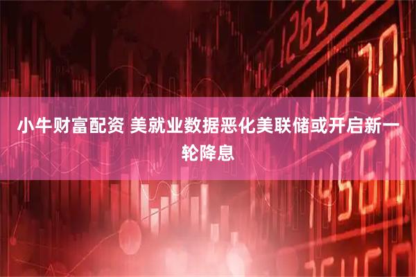 小牛财富配资 美就业数据恶化美联储或开启新一轮降息