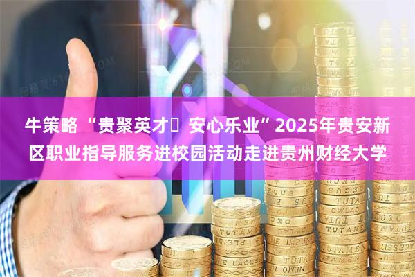 牛策略 “贵聚英才・安心乐业”2025年贵安新区职业指导服务进校园活动走进贵州财经大学