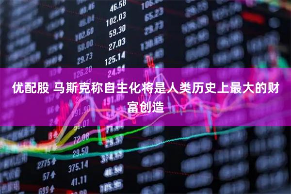 优配股 马斯克称自主化将是人类历史上最大的财富创造