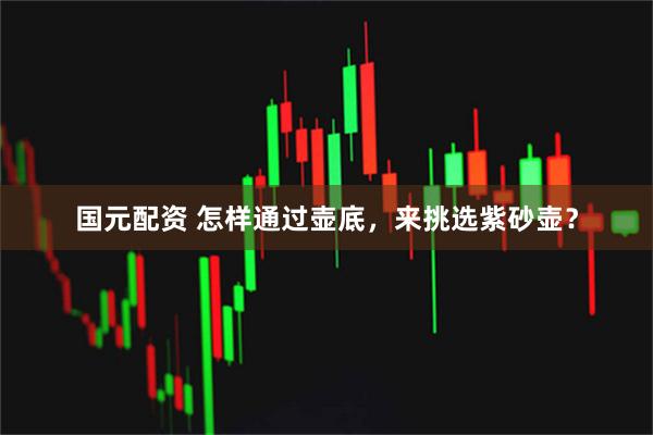 国元配资 怎样通过壶底，来挑选紫砂壶？