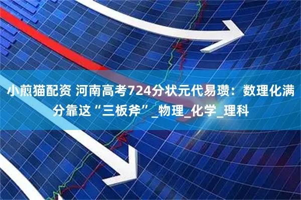 小煎猫配资 河南高考724分状元代易瓒：数理化满分靠这“三板斧”_物理_化学_理科