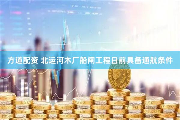 方道配资 北运河木厂船闸工程日前具备通航条件
