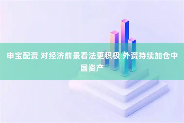 申宝配资 对经济前景看法更积极 外资持续加仓中国资产