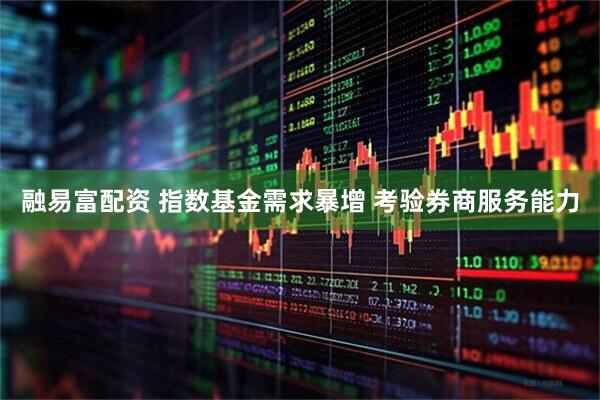 融易富配资 指数基金需求暴增 考验券商服务能力
