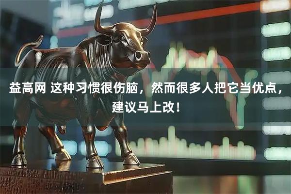 益高网 这种习惯很伤脑，然而很多人把它当优点，建议马上改！