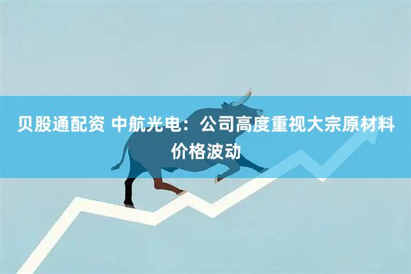 贝股通配资 中航光电：公司高度重视大宗原材料价格波动
