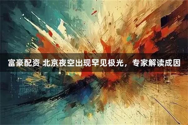 富豪配资 北京夜空出现罕见极光，专家解读成因