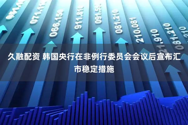 久融配资 韩国央行在非例行委员会会议后宣布汇市稳定措施