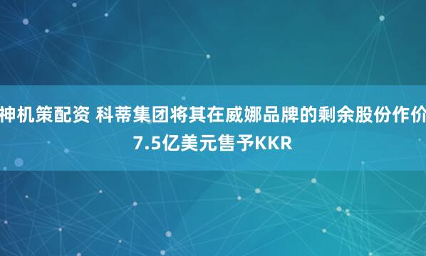 神机策配资 科蒂集团将其在威娜品牌的剩余股份作价7.5亿美元售予KKR