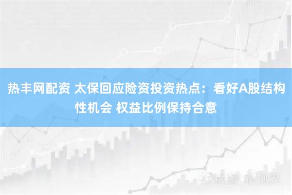 热丰网配资 太保回应险资投资热点：看好A股结构性机会 权益比例保持合意